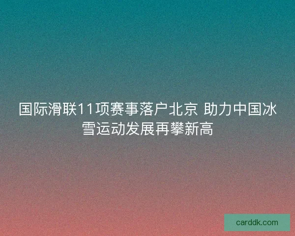 国际滑联11项赛事落户北京 助力中国冰雪运动发展再攀新高 国际滑联11项赛事落户北京 助力中国冰雪运动发展再攀新高