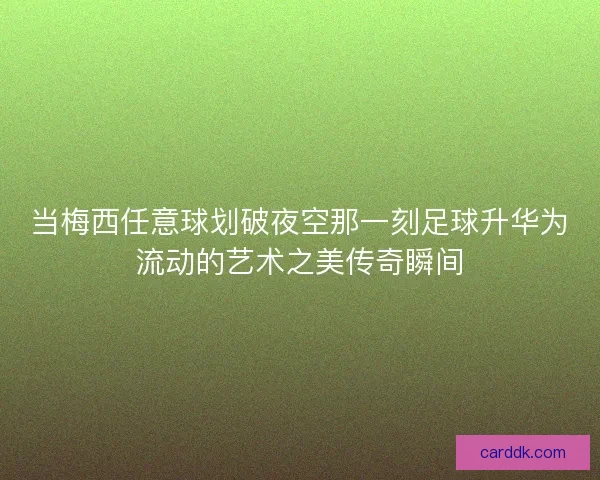 当梅西任意球划破夜空那一刻足球升华为流动的艺术之美传奇瞬间 当梅西任意球划破夜空那一刻足球升华为流动的艺术之美传奇瞬间